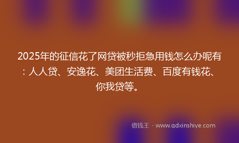 2025年的征信花了网贷被秒拒急用钱怎么办呢有:人人贷、安逸花、美团生活费、百度有钱花、你我贷等。