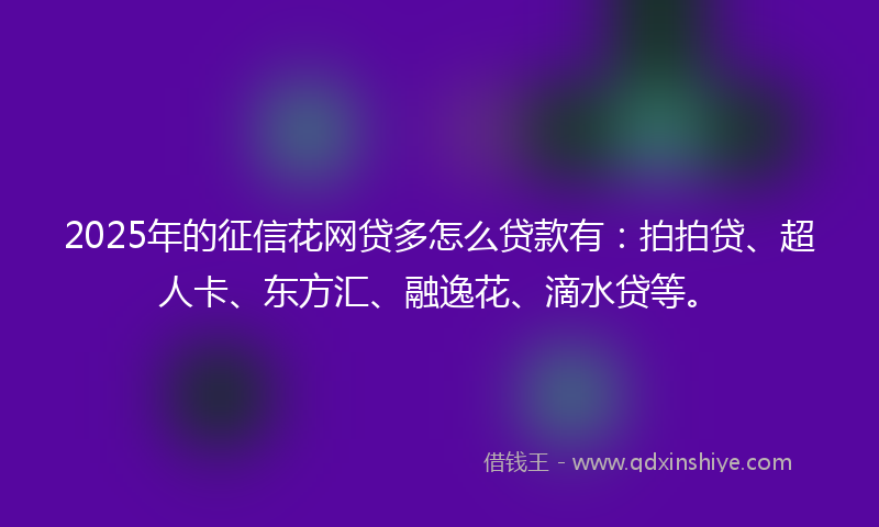 2025年的征信花网贷多怎么贷款有：拍拍贷、超人卡、东方汇、融逸花、滴水贷等。