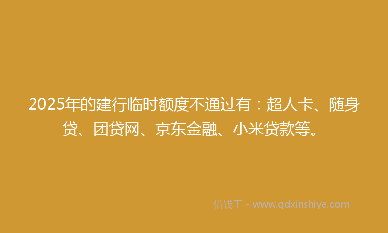 2025年的建行临时额度不通过有：超人卡、随身贷、团贷网、京东金融、小米贷款等。