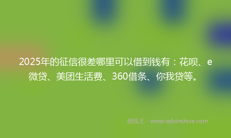 2025年的征信很差哪里可以借到钱有：花呗、e微贷、美团生活费、360借条、你我贷等。