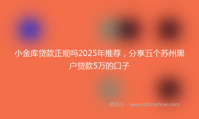 小金库贷款正规吗2025年推荐，分享五个苏州黑户贷款5万的口子