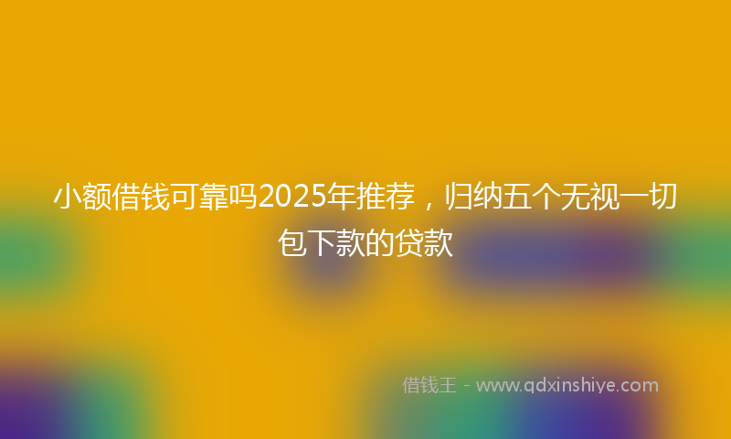 小额借钱可靠吗2025年推荐，归纳五个无视一切包下款的贷款