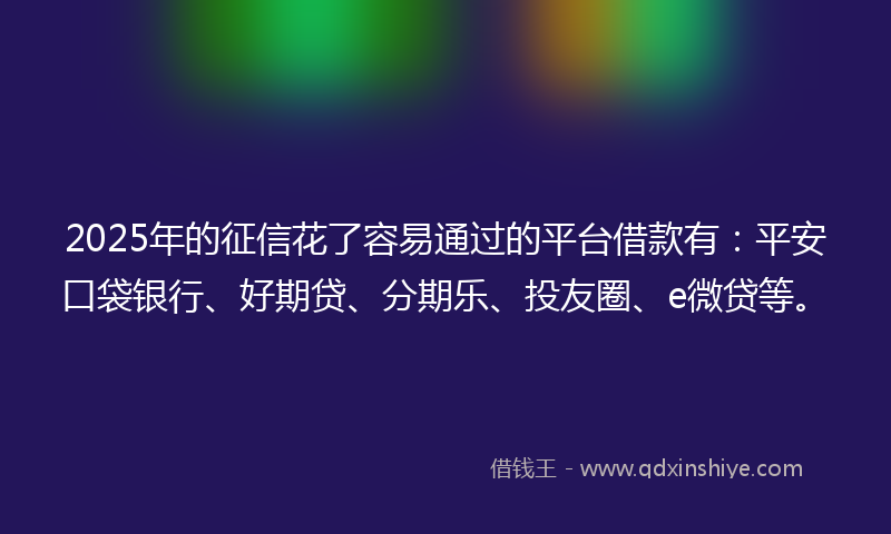 2025年的征信花了容易通过的平台借款有：平安口袋银行、好期贷、分期乐、投友圈、e微贷等。