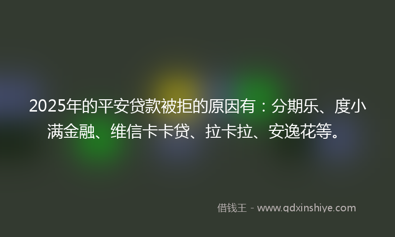 2025年的平安贷款被拒的原因有：分期乐、度小满金融、维信卡卡贷、拉卡拉、安逸花等。