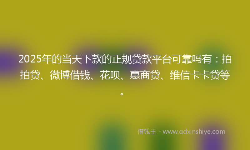 2025年的当天下款的正规贷款平台可靠吗有：拍拍贷、微博借钱、花呗、惠商贷、维信卡卡贷等。