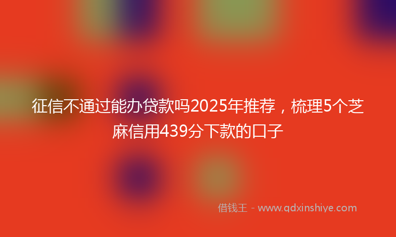 征信不通过能办贷款吗2025年推荐，梳理5个芝麻信用439分下款的口子