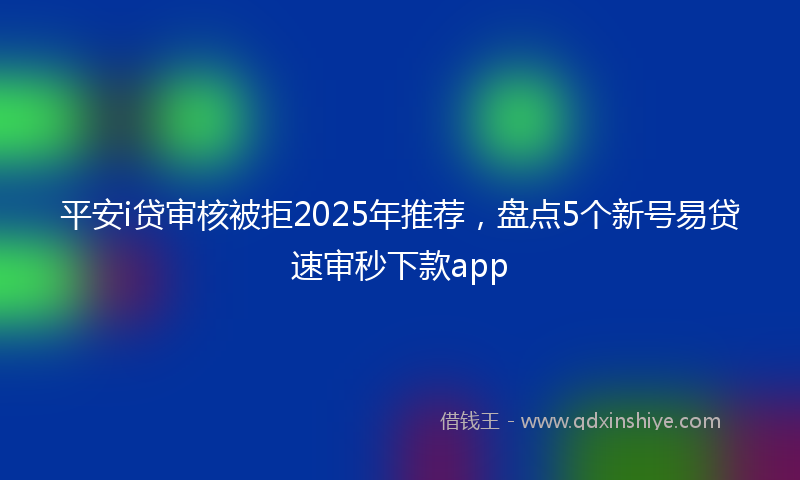 平安i贷审核被拒2025年推荐，盘点5个新号易贷速审秒下款app