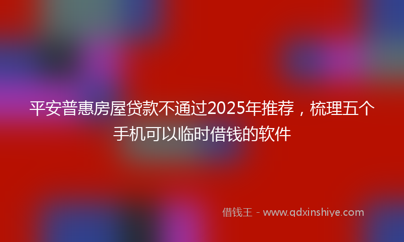 平安普惠房屋贷款不通过2025年推荐，梳理五个手机可以临时借钱的软件
