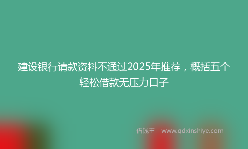 建设银行请款资料不通过2025年推荐，概括五个轻松借款无压力口子