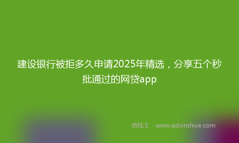 建设银行被拒多久申请2025年精选，分享五个秒批通过的网贷app