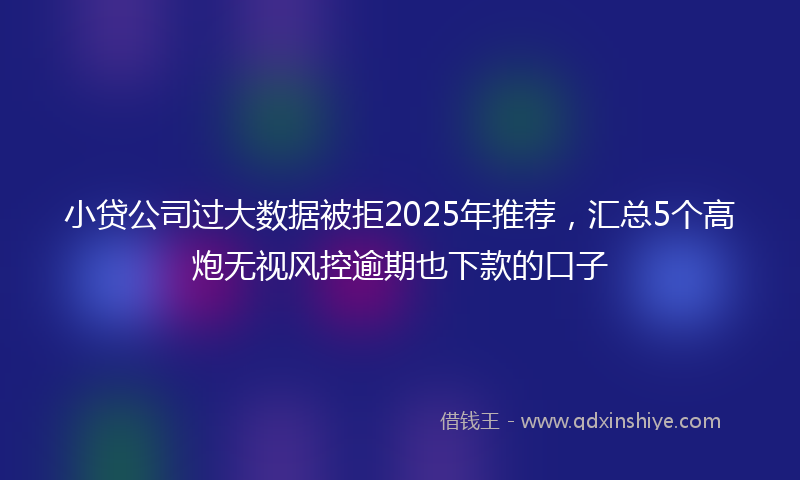 小贷公司过大数据被拒2025年推荐，汇总5个高炮无视风控逾期也下款的口子