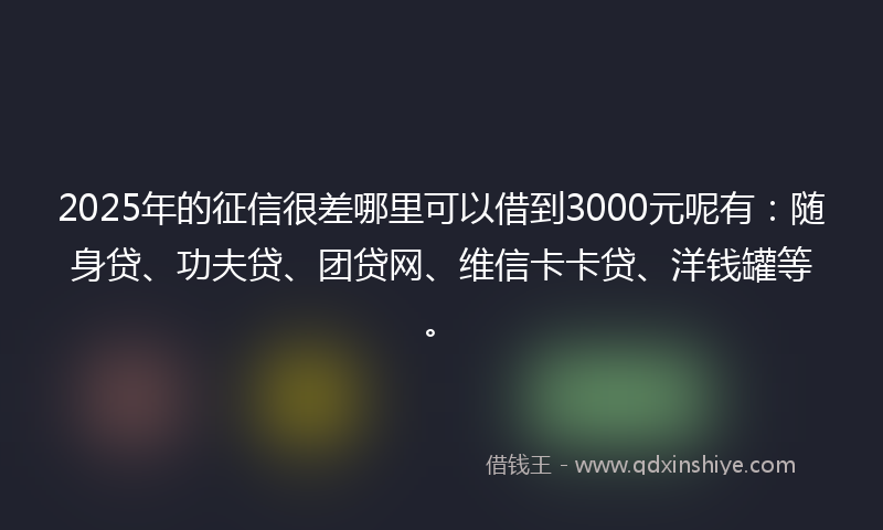 2025年的征信很差哪里可以借到3000元呢有：随身贷、功夫贷、团贷网、维信卡卡贷、洋钱罐等。