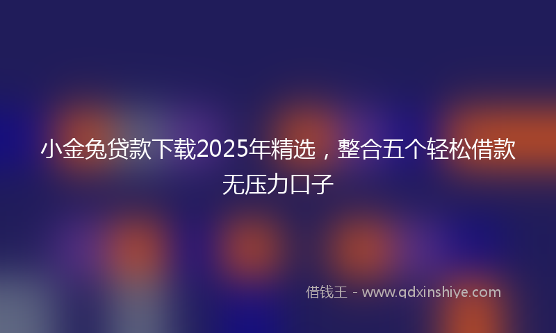 小金兔贷款下载2025年精选，整合五个轻松借款无压力口子