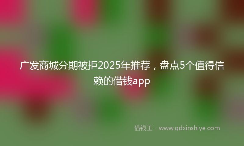 广发商城分期被拒2025年推荐，盘点5个值得信赖的借钱app