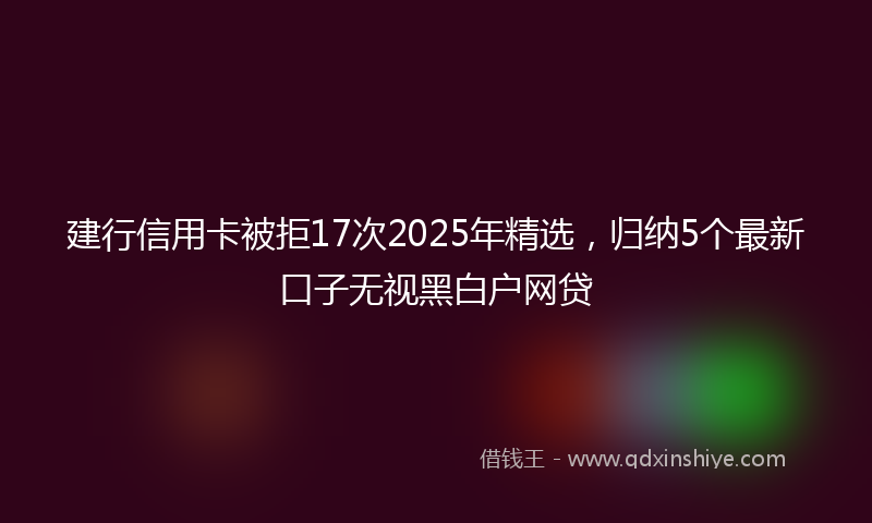建行信用卡被拒17次2025年精选，归纳5个最新口子无视黑白户网贷