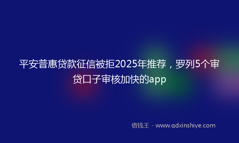 平安普惠贷款征信被拒2025年推荐，罗列5个审贷口子审核加快的app