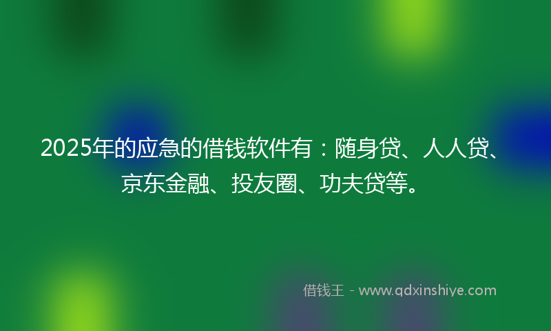 2025年的应急的借钱软件有：随身贷、人人贷、京东金融、投友圈、功夫贷等。