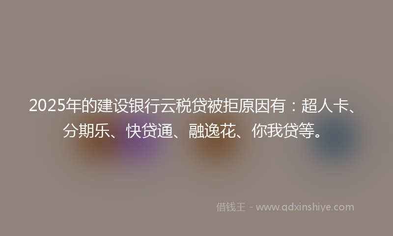 2025年的建设银行云税贷被拒原因有：超人卡、分期乐、快贷通、融逸花、你我贷等。