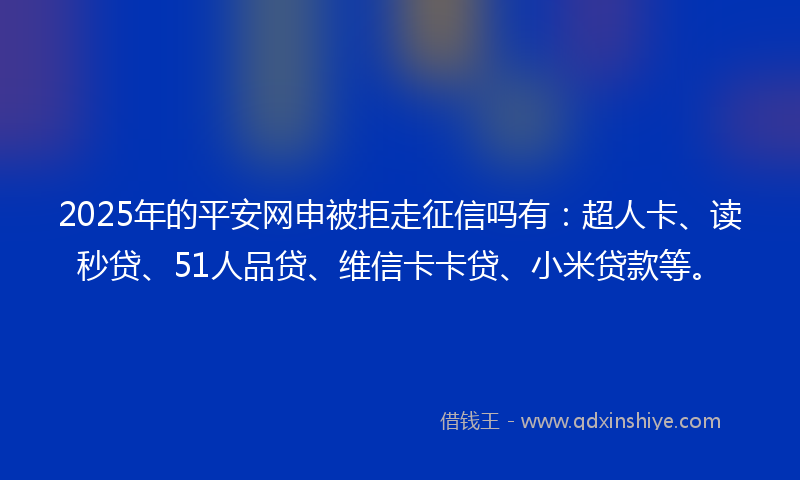 2025年的平安网申被拒走征信吗有：超人卡、读秒贷、51人品贷、维信卡卡贷、小米贷款等。