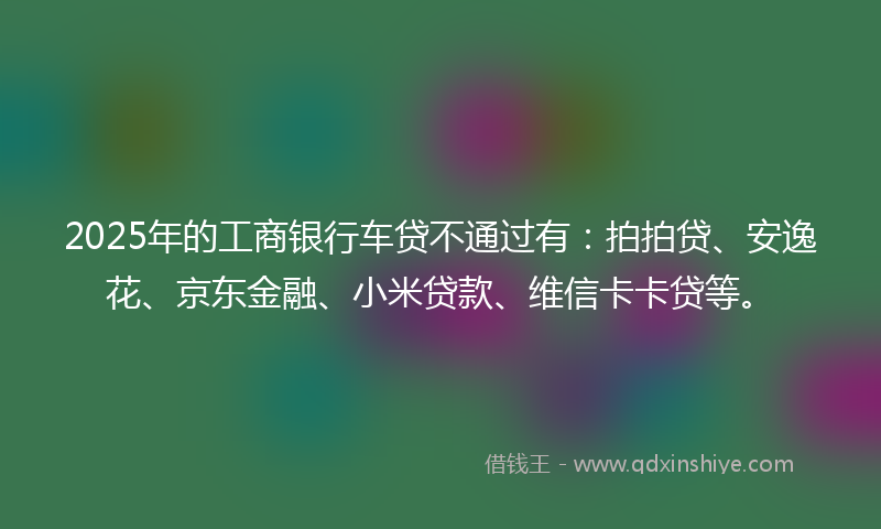 2025年的工商银行车贷不通过有：拍拍贷、安逸花、京东金融、小米贷款、维信卡卡贷等。