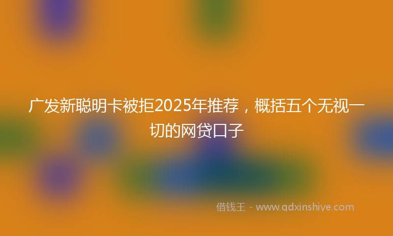 广发新聪明卡被拒2025年推荐，概括五个无视一切的网贷口子