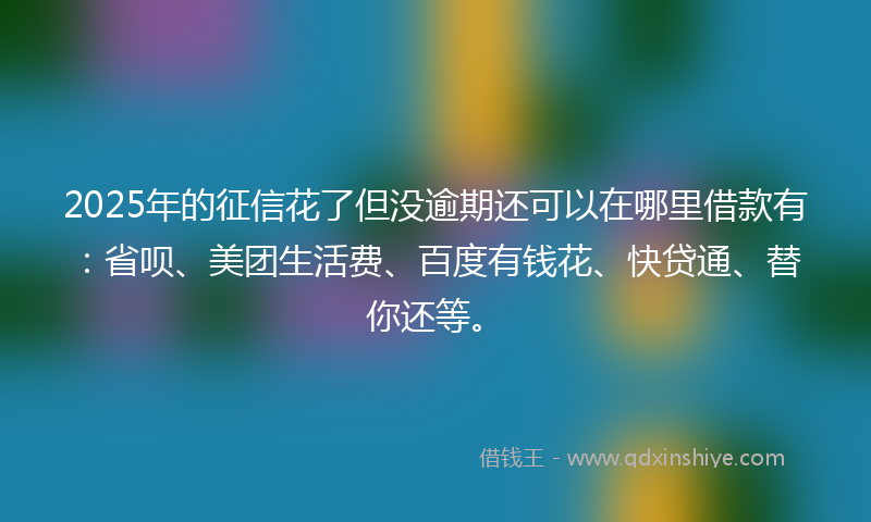 2025年的征信花了但没逾期还可以在哪里借款有：省呗、美团生活费、百度有钱花、快贷通、替你还等。