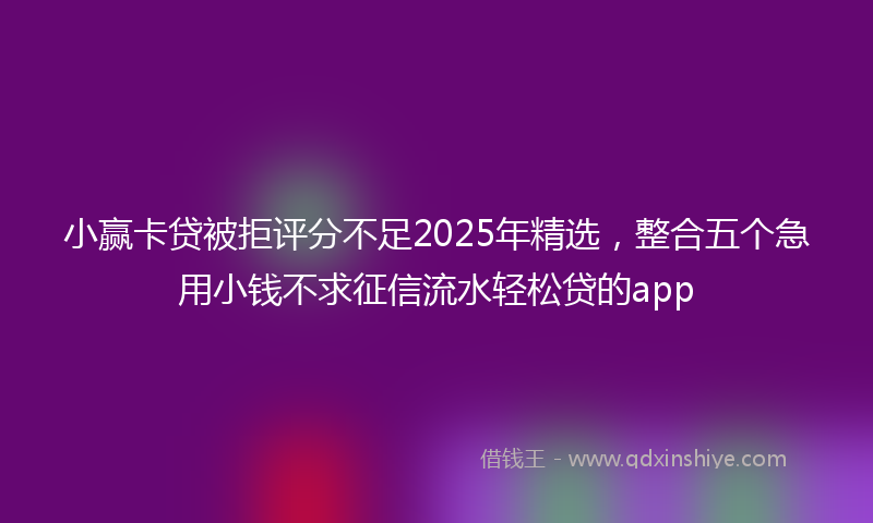 小赢卡贷被拒评分不足2025年精选，整合五个急用小钱不求征信流水轻松贷的app