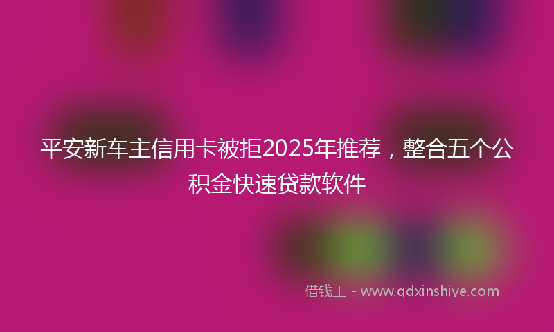 平安新车主信用卡被拒2025年推荐，整合五个公积金快速贷款软件
