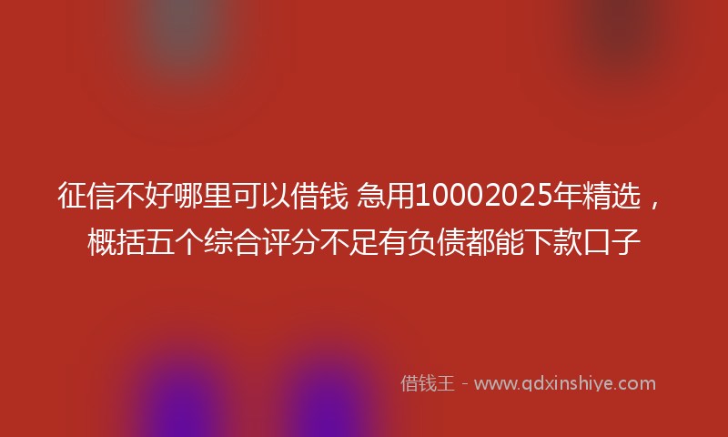 征信不好哪里可以借钱 急用10002025年精选，概括五个综合评分不足有负债都能下款口子