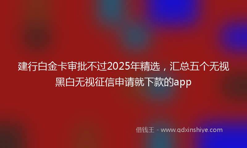 建行白金卡审批不过2025年精选，汇总五个无视黑白无视征信申请就下款的app