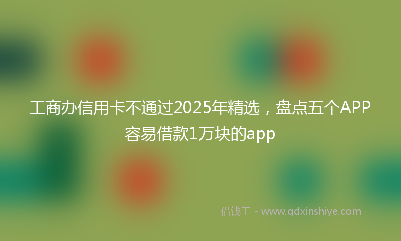 工商办信用卡不通过2025年精选，盘点五个APP容易借款1万块的app