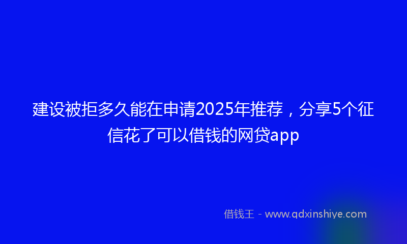 建设被拒多久能在申请2025年推荐，分享5个征信花了可以借钱的网贷app