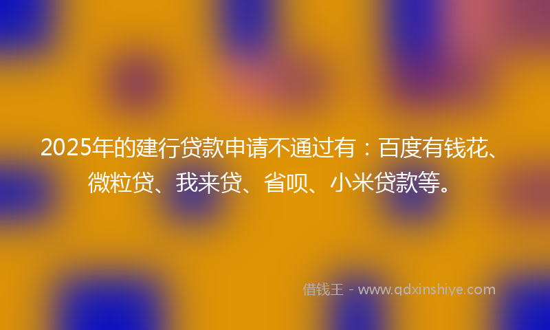 2025年的建行贷款申请不通过有：百度有钱花、微粒贷、我来贷、省呗、小米贷款等。