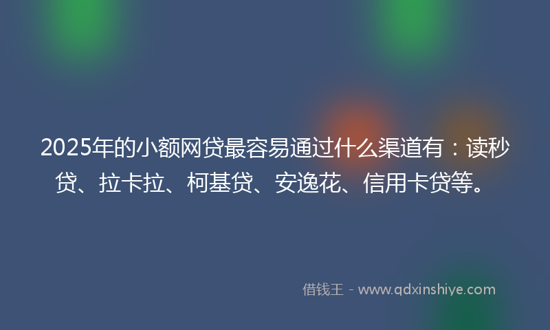 2025年的小额网贷最容易通过什么渠道有：读秒贷、拉卡拉、柯基贷、安逸花、信用卡贷等。