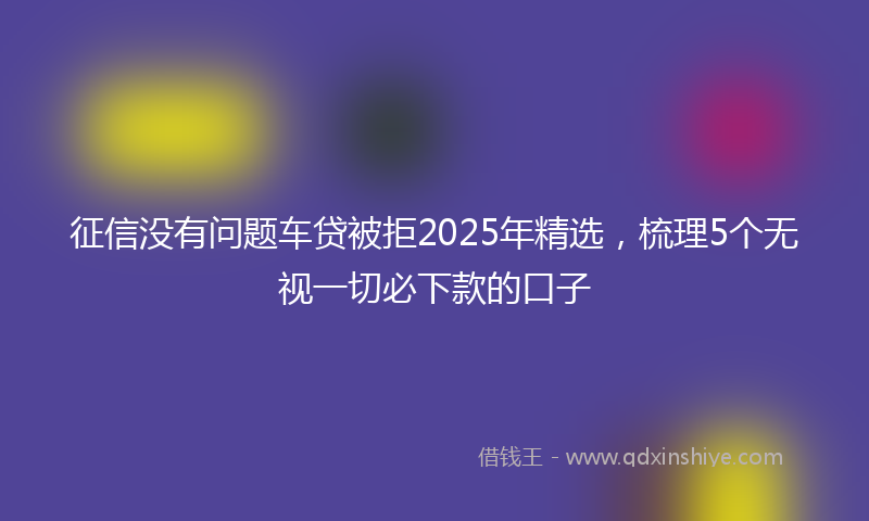征信没有问题车贷被拒2025年精选，梳理5个无视一切必下款的口子