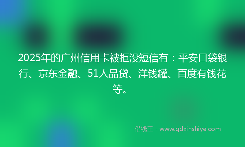 2025年的广州信用卡被拒没短信有：平安口袋银行、京东金融、51人品贷、洋钱罐、百度有钱花等。
