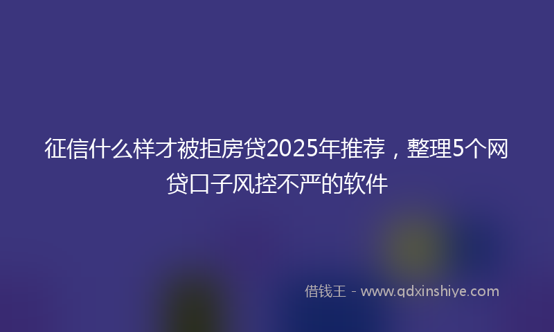 征信什么样才被拒房贷2025年推荐，整理5个网贷口子风控不严的软件