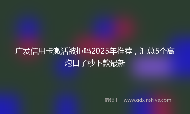 广发信用卡激活被拒吗2025年推荐，汇总5个高炮口子秒下款最新