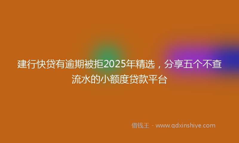 建行快贷有逾期被拒2025年精选，分享五个不查流水的小额度贷款平台