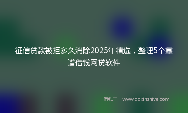 征信贷款被拒多久消除2025年精选，整理5个靠谱借钱网贷软件