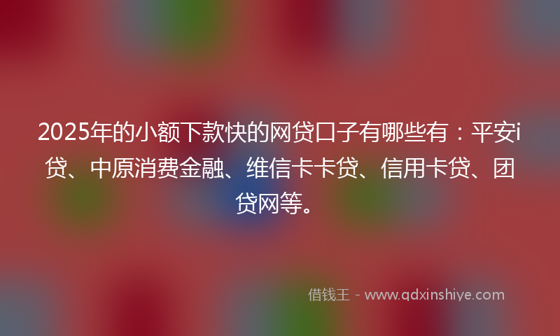 2025年的小额下款快的网贷口子有哪些有：平安i贷、中原消费金融、维信卡卡贷、信用卡贷、团贷网等。