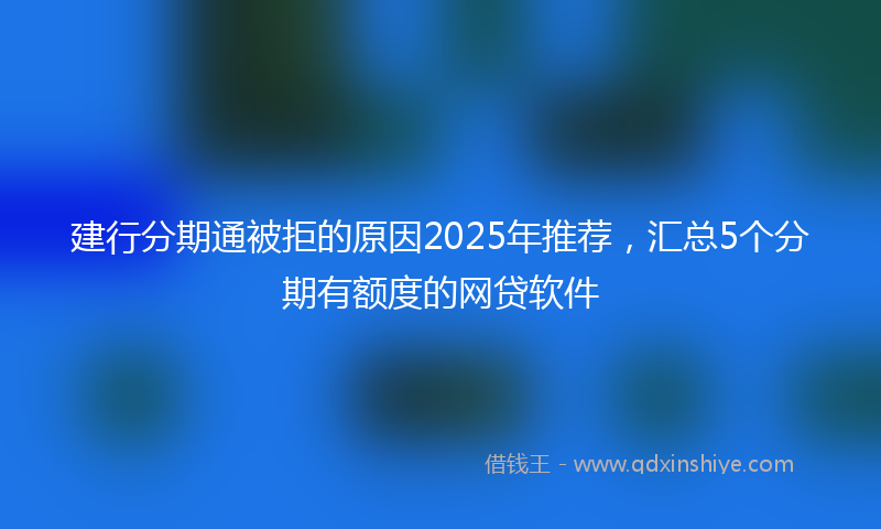 建行分期通被拒的原因2025年推荐，汇总5个分期有额度的网贷软件