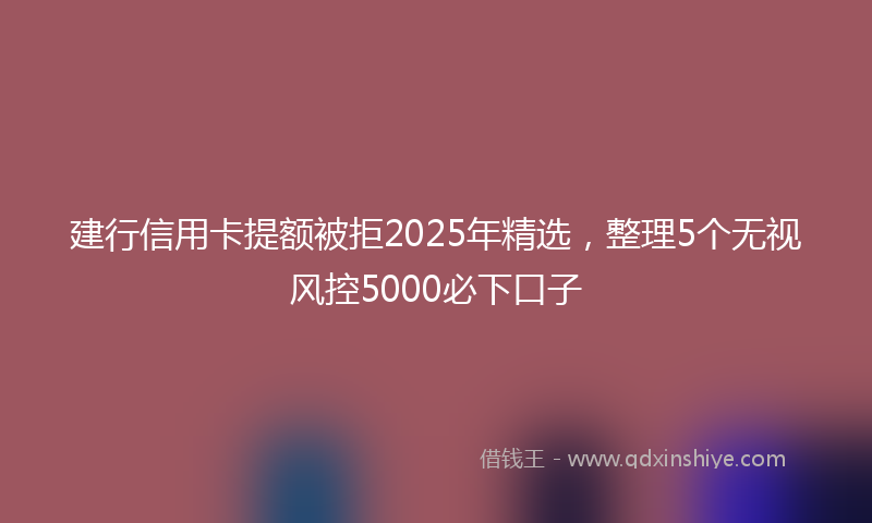 建行信用卡提额被拒2025年精选，整理5个无视风控5000必下口子
