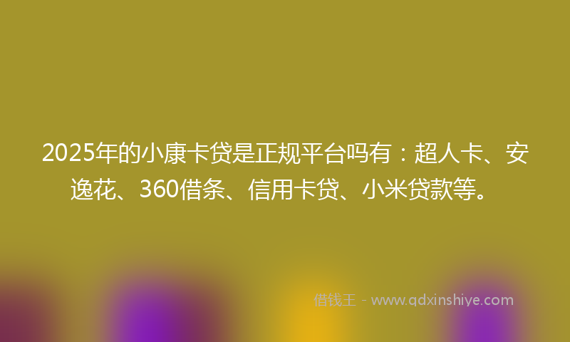 2025年的小康卡贷是正规平台吗有：超人卡、安逸花、360借条、信用卡贷、小米贷款等。