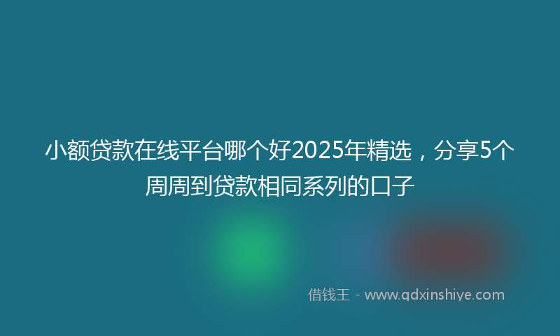小额贷款在线平台哪个好2025年精选，分享5个周周到贷款相同系列的口子