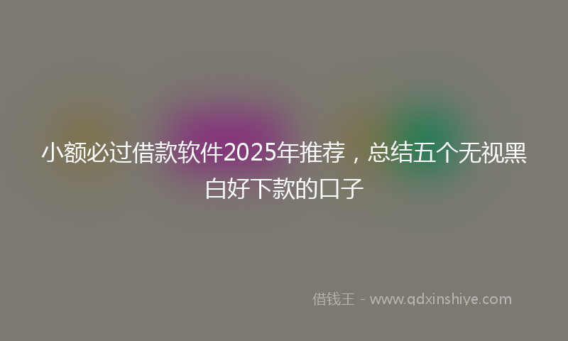 小额必过借款软件2025年推荐，总结五个无视黑白好下款的口子