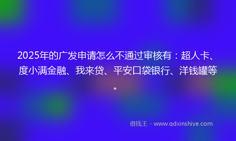 2025年的广发申请怎么不通过审核有：超人卡、度小满金融、我来贷、平安口袋银行、洋钱罐等。