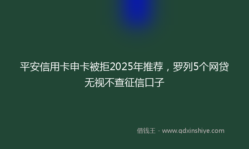 平安信用卡申卡被拒2025年推荐，罗列5个网贷无视不查征信口子