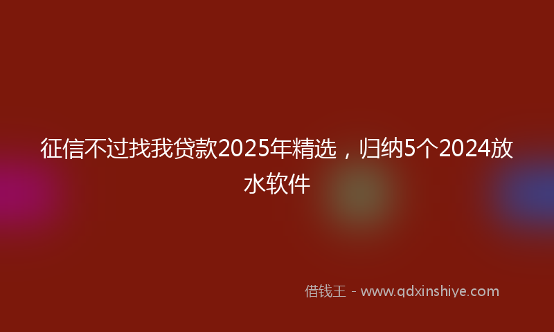 征信不过找我贷款2025年精选，归纳5个2024放水软件