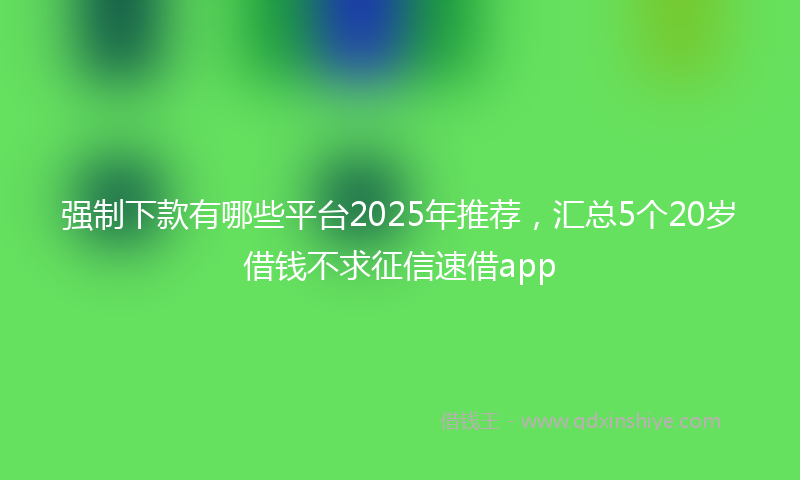 强制下款有哪些平台2025年推荐，汇总5个20岁借钱不求征信速借app